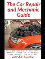 The Car Repair and Mechanic Guide: Under the HOOD: Your DIY Automotive Repair Handbook to Handling Quick Fixes and Maintenance Routines