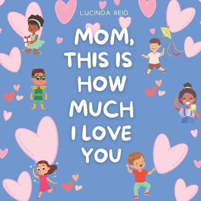 Mom, This Is How Much I Love You: Celebrate Mother's Day with a story that touches the heart and uplifts the soul. - Lucinda Reid - cover