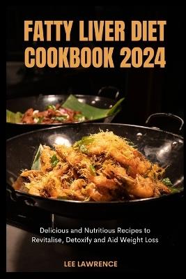 Fatty Liver Diet Cookbook 2024: Delicious and Nutritious Recipes to Revitalise, Detoxify and Aid Weight Loss - Lee Lawrence - cover