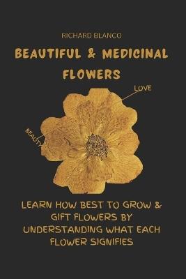 Beautiful & Medicinal Flowers: Learn How Best to Grow & Gift Flowers by Understanding What Each Flower Signifies - Richard Blanco - cover