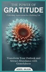 The Power of Gratitude Cultivating Appreciation for a Fulfilling Life: Transform Your Outlook and Attract Abundance with Gratefulness