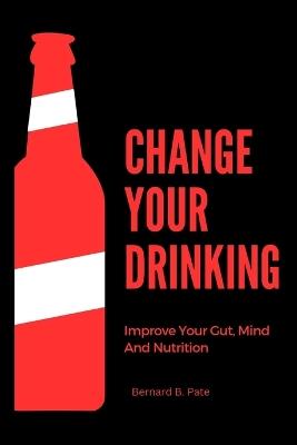 Change Your Drinking: Improve Your Gut, Mind And Nutrition - Bernard B Pate - cover