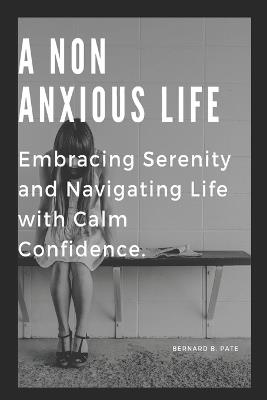 A Non Anxious Life: Embracing Serenity and Navigating Life with Calm Confidence. - Bernard B Pate - cover