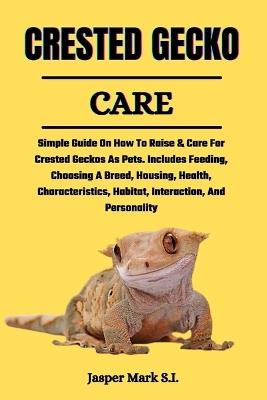 Crested Gecko Care: Simple Guide On How To Raise & Care For Crested Geckos As Pets. Includes Feeding, Choosing A Breed, Housing, Health, Characteristics, Habitat, Interaction, And Personality - Jasper Mark S I - cover