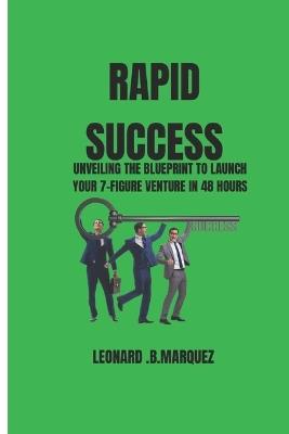 Rapid Success: Unveiling the Blueprint to Launch Your 7-Figure Venture in 48 Hours - Leonard B Marquez - cover