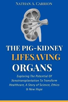 The Pig-Kidney Lifesaving Organs: Exploring The Potential Of Xenotransplantation To Transform Healthcare, A Story of Science, Ethics & New Hope - Nathan A Carrion - cover