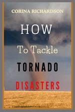How to Tackle Tornado Disasters: An Ultimate Guide on How To Protect Lives, Communities, and Property During Tornado Disasters.