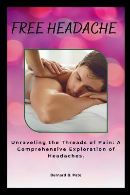 Free Headache: Unraveling the Threads of Pain: A Comprehensive Exploration of Headaches. - Bernard B Pate - cover