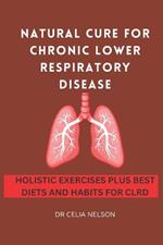 Natural Cure for Chronic Lower Respiratory Disease: Holistic Exercises Plus Best Diets and Habits for Clrd