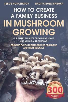How to Create a Family Business in Mushroom Growing: Our Family Farm for Growing Delicious and Medicinal Mushrooms Growing Exotic Mushrooms for Beginners and Professionals - Nadiya Honcharova,Serge Honcharov - cover