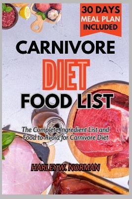 Carnivore Diet Food List: The Complete Ingredient list and Food to Avoid for Carnivore Diet - Harley W Norman - cover