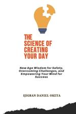 The Science of Creating Your Day: New Age Wisdom for Safety, Overcoming Challenges, and Empowering Your Mind for Success