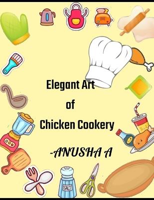 Elegent Art of Chicken Cookery: 50 Amazing Chicken Cookbook - Anusha A - cover