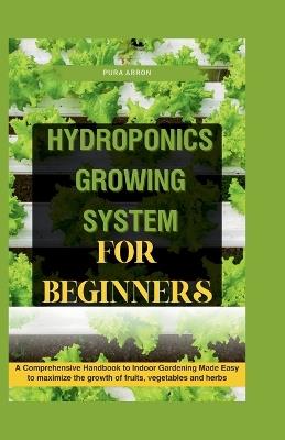 Hydroponics Growing System for Beginners: A Comprehensive Handbook to Indoor Gardening Made Easy to maximize the growth of fruits, vegetables and herbs - Pura Abron - cover