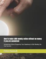 How to make $100 weekly online without no money if you are consistent: Unleashing Online Prosperity: Your Roadmap to $100 Weekly, No-Cost Success