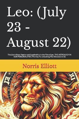 Leo: (July 23 - August 22): The Lion's Roar. Passion and Leadership in the Fire of Leo. THE ASTROLOGY IN OUR PERSONALITIES. The Key To Unlocking The Wonders In Us - Norris Elliott - cover