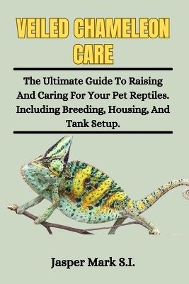 Veiled Chameleons Care: The Ultimate Guide To Raising And Caring For Your Pet Reptiles. Including Breeding, Housing, And Tank Setup. - Jasper Mark S I - cover