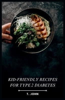 Kid-Friendly Recipes for Type 2 Diabetes: Fun & Delicious Meals for Managing Type 2 Diabetes in Children - T John - cover