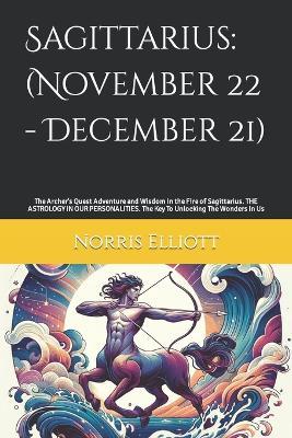 Sagittarius: (November 22 - December 21): The Archer's Quest Adventure and Wisdom in the Fire of Sagittarius. THE ASTROLOGY IN OUR PERSONALITIES. The Key To Unlocking The Wonders In Us - Norris Elliott - cover