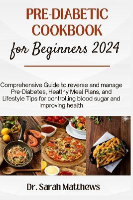 Pre-Diabetic Cookbook for Beginners 2024: Comprehensive Guide to reverse and manage Pre-Diabetes, Healthy Meal Plans, and Lifestyle Tips for controlling blood sugar and improving health - Sarah Matthews - cover