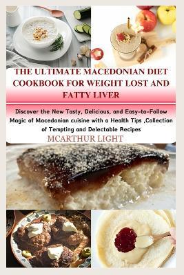 The Ultimate Macedonian Diet Cookbook for Weight Lost and Fatty Liver: Discover the New Tasty, Delicious, and Easy-to-Follow Magic of Macedonian cuisine with a Health Tips, Collection of Tempting and - McArthur Light - cover