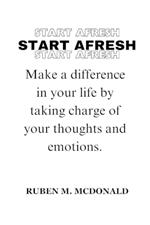 Start Afresh: Make a difference in your life by taking charge of your thoughts and emotions.