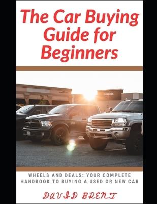 The Car Buying Guide for Beginners: Wheels and Deals: Your Complete Handbook to Buying a New or Used Car - David Brent - cover