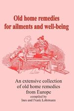 Old home remedies for ailments and for health: An extensive collection of old home remedies from Europe