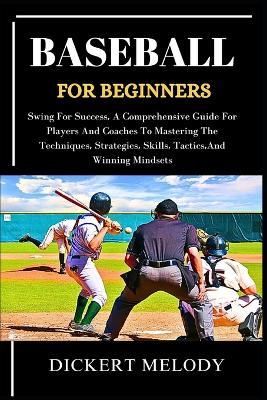 Baseball for Beginners: Swing ForSuccess, A Comprehensive Guide For Players And CoachesTo Mastering The Techniques, Strategies, Skills, Tactics, And Winning Mindsets - Dickert Melody - cover