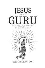 Jesus is My Guru: The Gnostic Path to Spiritual Enlightenment