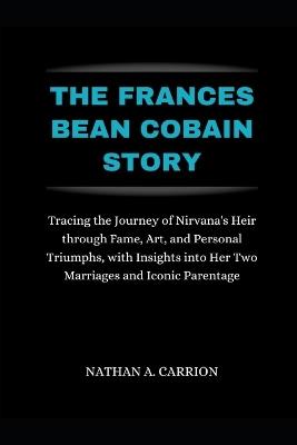 The Frances Bean Cobain Story: Tracing the Journey of Nirvana's Heir through Fame, Art, and Personal Triumphs, with Insights into Her Two Marriages and Iconic Parentage - Nathan A Carrion - cover