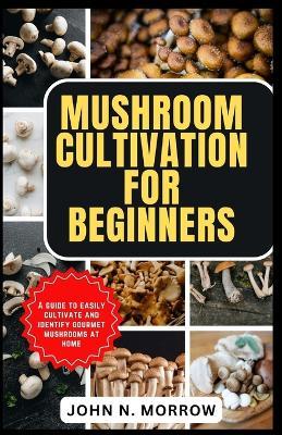 Mushroom Cultivation for Beginners: A guide to easily cultivate and identify gourmet mushrooms at home - John N Morrow - cover