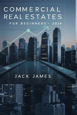 Commercial Real Estate for Beginners: Unlocking the Secrets of Profitable Property Investments - Jack James - cover