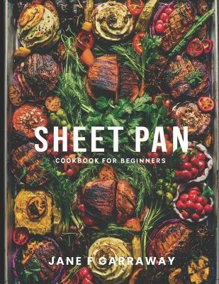 The Sheet Pan Cookbook For Beginners: 100+ Mouthwatering, Effortless One-Pan Recipes For Hassle-Free Cooking - Jane Garraway - cover