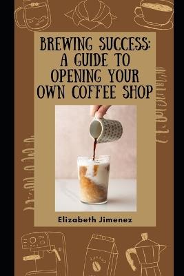 Brewing Success: A Guide to Opening Your Own Coffee Shop - Elizabeth Jimenez - cover