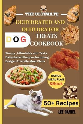 The Ultimate Dehydrated and Dehydrator Dog Treats Cookbook: Simple, Affordable and Tasty Dehydrated Recipes Including Budget-Friendly Meal Plans - Lee Daniel - cover