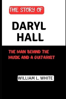 The Story of Daryl Hall: The Man Behind the Music and a guitarist - William L White - cover