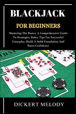 Blackjack for Beginners: Mastering The Basics, A Comprehensive Guide To Strategies, Rules, Tips For Successful Gameplay, Build A Solid Foundation And Boost Confidence - Dickert Melody - cover