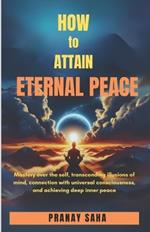 How to Attain Eternal Peace: Mastery over the self, transcending illusions of mind, connection with universal consciousness, and achieving deep inner peace.
