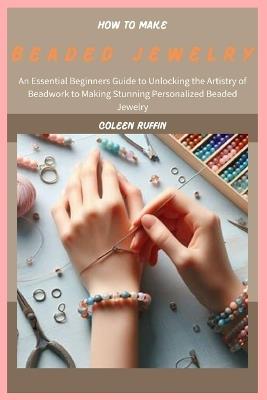 How to Make Beaded Jewelry: An Essential Beginners Guide to Unlocking the Artistry of Beadwork to Making Stunning Personalized Beaded Jewelry - Coleen Ruffin - cover