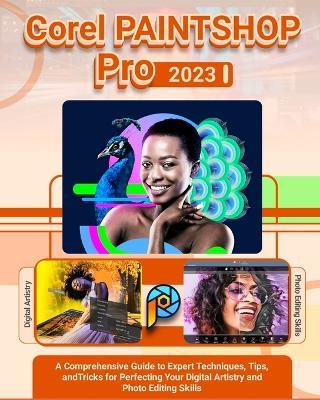 Corel PaintShop Pro 2023: A Comprehensive Guide to Expert Techniques, Tips, and Tricks for Perfecting Your Digital Artistry and Photo Editing Skills - Alexander Grant - cover