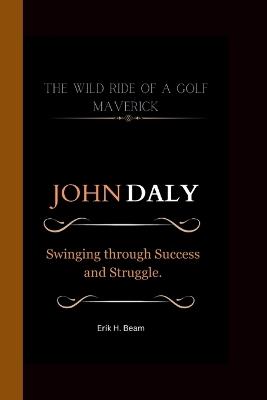 John Daly: The Wild Ride of a Golf Maverick Swinging through Success and Struggle. - Erik H Beam - cover