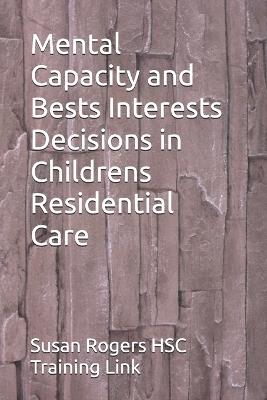 Mental Capacity and Bests Interests Decisions in Childrens Residential Care - Susan Rogers Hsc Training Link - cover