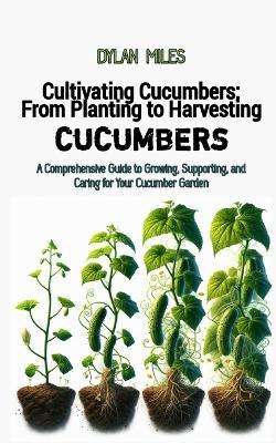 Cultivating Cucumbers: From Planting to Harvesting: A Comprehensive Guide to Growing, Supporting, and Caring for Your Cucumber Garden - Dylan Miles - cover