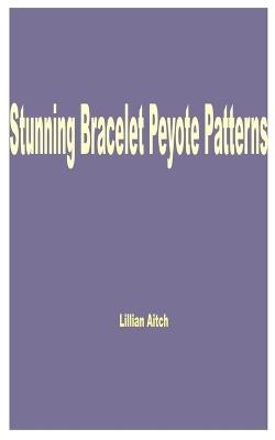 Stunning Bracelet Peyote Patterns - Lillian Aitch - cover