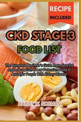 Ckd Stage 3 Food List: The Complete Beginner's Guide Ingredient list and Low sodium & Low Potassium Food to Avoid for People With Kidney Disease - Harley W Norman - cover