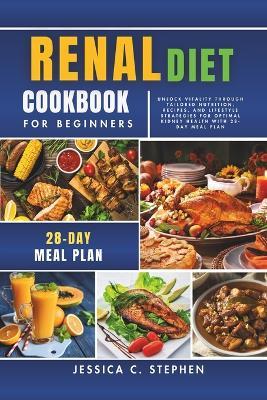 Renal Diet Cookbook for Beginners: Unlock Vitality Through Tailored Nutrition, Recipes, and Lifestyle Strategies for Optimal Kidney Health With 28-Day Meal Plan - Jessica C Stephen - cover