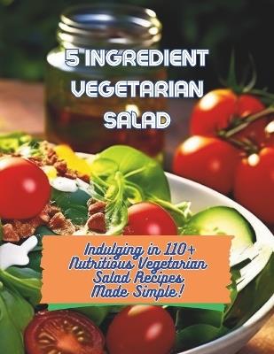 5-Ingredient Vegetarian Salad Recipes: Indulging in 110+ Nutritious Vegetarian Salad Recipes Made Simple - Great Britain - cover