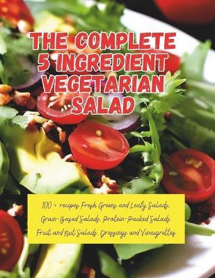 The Complete 5 Ingredient Vegetarian Salad: 100+ recipes Fresh Greens and Leafy Salads, Grain-Based Salads, Protein-Packed Salads, Fruit and Nut Salads, Dressings and Vinaigrettes - Great Britain - cover