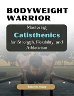 Bodyweight Warrior: Mastering Calisthenics for Strength, Flexibility, and Athleticism